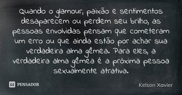 Quando o glamour, paixão e sentimentos desaparecem ou perdem seu brilho, as pessoas envolvidas pensam que cometeram um erro ou que ainda estão por achar sua ver... Frase de Kelson Xavier.