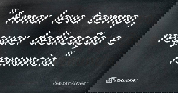 "Amar leva tempo, requer dedicação e renuncia."... Frase de Kelson Xavier.