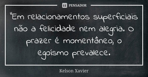 "Em relacionamentos superficiais não a felicidade nem alegria. O prazer é momentâneo, o egoísmo prevalece.... Frase de Kelson Xavier.