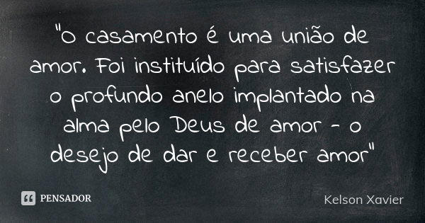 "O casamento é uma união de amor. Foi instituído para satisfazer o profundo anelo implantado na alma pelo Deus de amor - o desejo de dar e receber amor&quo... Frase de Kelson Xavier.