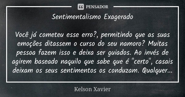 Sentimentalismo Exagerado Você já cometeu esse erro?, permitindo que as suas emoções ditassem o curso do seu namoro? Muitas pessoa fazem isso e deixa ser guiado... Frase de Kelson Xavier.