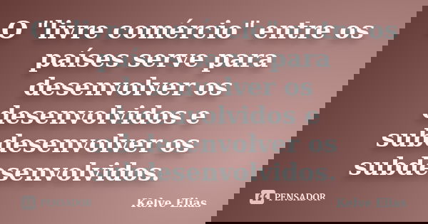 O "livre comércio" entre os países serve para desenvolver os desenvolvidos e subdesenvolver os subdesenvolvidos.... Frase de Kelve Elias.