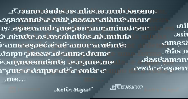 E como todos os dias acordo sereno, esperando a vida passar diante meus olhos, esperando que por um minuto eu sinta dentre os recônditos da minha emoção uma esp... Frase de Kelve Magal.