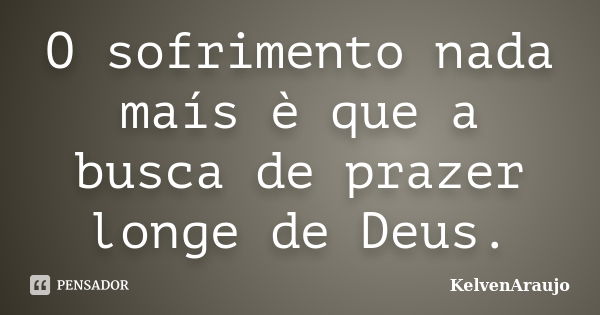 O sofrimento nada maís è que a busca de prazer longe de Deus.... Frase de KelvenAraujo.