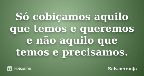 Só cobiçamos aquilo que temos e queremos e não aquilo que temos e precisamos.... Frase de KelvenAraujo.