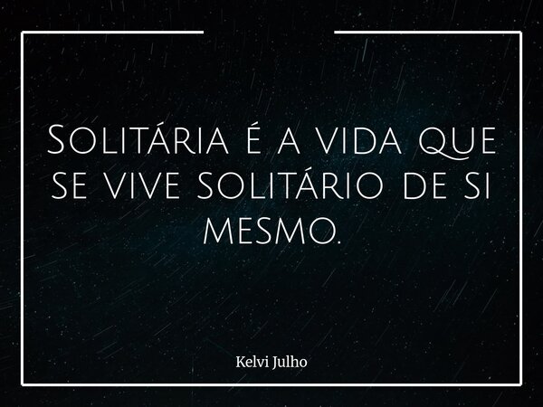 Solitária é a vida que se vive solitário de si mesmo.... Frase de Kelvi Julho.