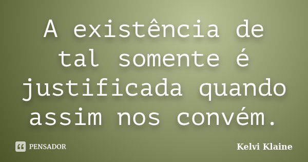 A existência de tal somente é justificada quando assim nos convém.... Frase de Kelvi Klaine.