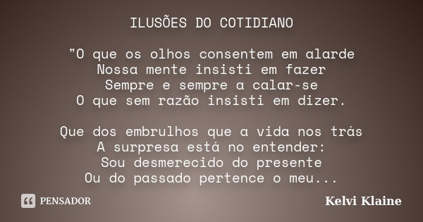 ILUSÕES DO COTIDIANO "O que os olhos consentem em alarde Nossa mente insisti em fazer Sempre e sempre a calar-se O que sem razão insisti em dizer. Que dos ... Frase de Kelvi Klaine.