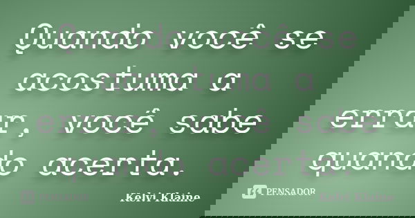 Quando você se acostuma a errar, você sabe quando acerta.... Frase de Kelvi Klaine.