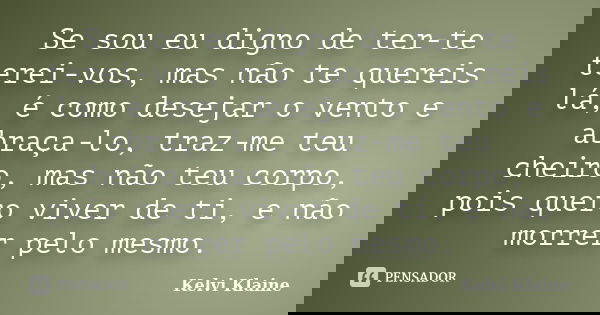 Se sou eu digno de ter-te terei-vos, mas não te quereis lá, é como desejar o vento e abraça-lo, traz-me teu cheiro, mas não teu corpo, pois quero viver de ti, e... Frase de Kelvi Klaine.
