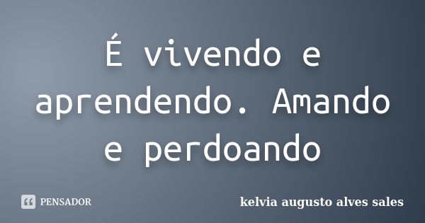 É vivendo e aprendendo. Amando e perdoando... Frase de kelvia augusto alves sales.