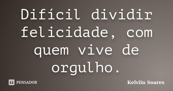 Difícil dividir felicidade, com quem vive de orgulho.... Frase de Kelviin Soares.