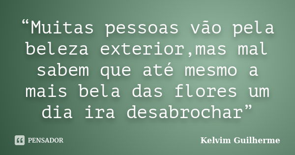 “Muitas pessoas vão pela beleza exterior,mas mal sabem que até mesmo a mais bela das flores um dia ira desabrochar”... Frase de Kelvim Guilherme.