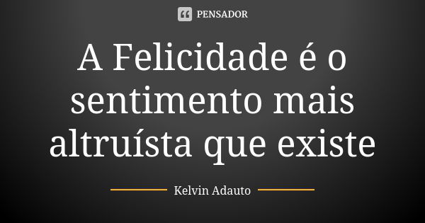 A Felicidade é o sentimento mais altruísta que existe... Frase de Kelvin Adauto.