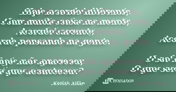 Hoje acordei diferente, Com muita coisa na mente, Acordei carente, Acorde pensando na gente. O sol hoje não apareceu, O que será que aconteceu?... Frase de Kelvin Allan.