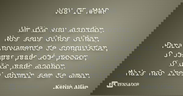 VOU TE AMAR Um dia vou acordar, Nos seus olhos olhar, Para novamente te conquistar, O tempo pode até passar, O dia pode acabar, Mais não irei dormir sem te amar... Frase de Kelvin Allan.