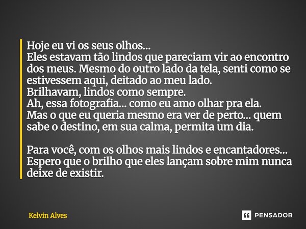 ⁠Hoje eu vi os seus olhos… Eles estavam tão lindos que pareciam vir ao encontro dos meus. Mesmo do outro lado da tela, senti como se estivessem aqui, deitado ao... Frase de Kelvin Alves.