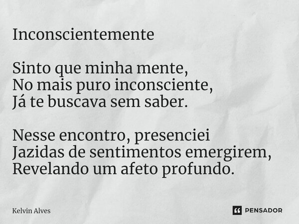 Inconscientemente ⁠Sinto que minha mente, No mais puro inconsciente, Já te buscava sem saber. Nesse encontro, presenciei Jazidas de sentimentos emergirem, Revel... Frase de Kelvin Alves.