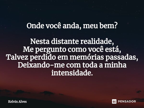 ⁠Onde você anda, meu bem? Nesta distante realidade, Me pergunto como você está, Talvez perdido em memórias passadas, Deixando-me com toda a minha intensidade.... Frase de Kelvin Alves.