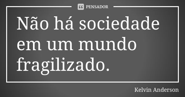 Não há sociedade em um mundo fragilizado.... Frase de Kelvin Anderson.