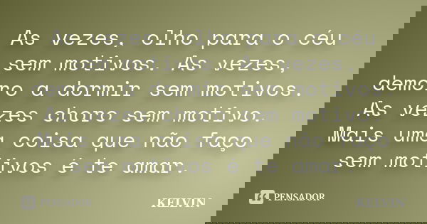 As vezes, olho para o céu sem motivos. As vezes, demoro a dormir sem motivos. As vezes choro sem motivo. Mais uma coisa que não faço sem motivos é te amar.... Frase de Kelvin.