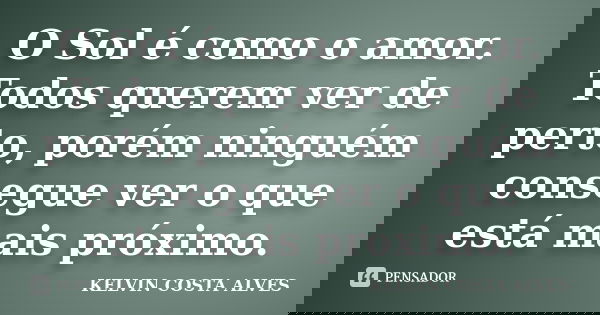 O Sol é como o amor. Todos querem ver de perto, porém ninguém consegue ver o que está mais próximo.... Frase de KELVIN COSTA ALVES.