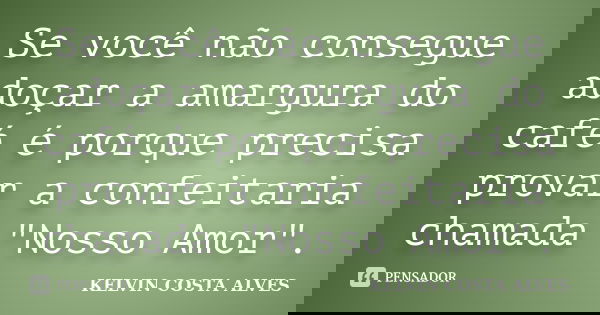 Se você não consegue adoçar a amargura do café é porque precisa provar a confeitaria chamada "Nosso Amor".... Frase de KELVIN COSTA ALVES.
