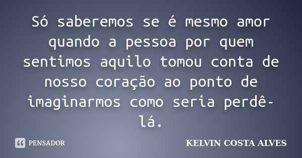 Só saberemos se é mesmo amor quando a pessoa por quem sentimos aquilo tomou conta de nosso coração ao ponto de imaginarmos como seria perdê-lá.... Frase de KELVIN COSTA ALVES.