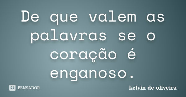 De que valem as palavras se o coração é enganoso.... Frase de Kelvin de Oliveira.