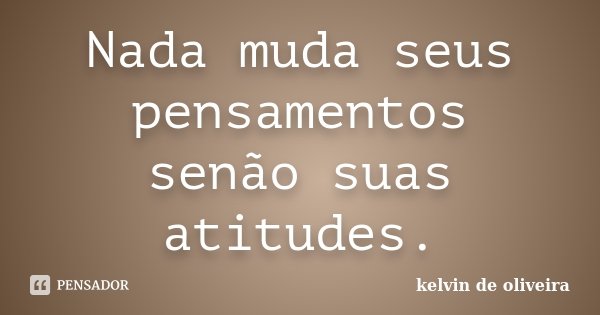 Nada muda seus pensamentos senão suas atitudes.... Frase de Kelvin de Oliveira.