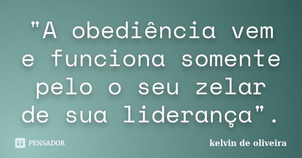 "A obediência vem e funciona somente pelo o seu zelar de sua liderança".... Frase de Kelvin de Oliveira.