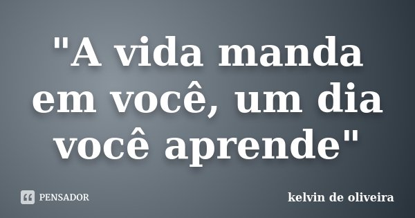 "A vida manda em você, um dia você aprende"... Frase de Kelvin de Oliveira.
