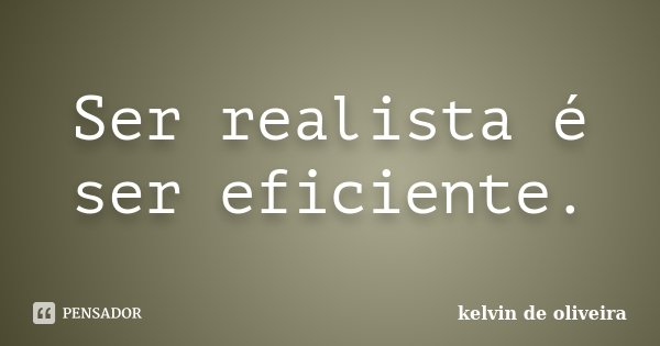 Ser realista é ser eficiente.... Frase de Kelvin de Oliveira.