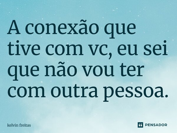 A conexão que tive com vc, eu sei que não vou ter com outra pessoa.... Frase de kelvin freitas.