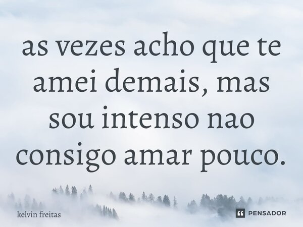 ⁠as vezes acho que te amei demais, mas sou intenso nao consigo amar pouco.... Frase de kelvin freitas.