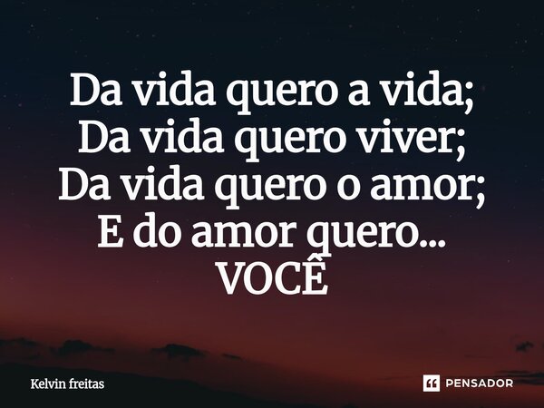 ⁠Da vida quero a vida; Da vida quero viver; Da vida quero o amor; E do amor quero... VOCÊ... Frase de kelvin freitas.