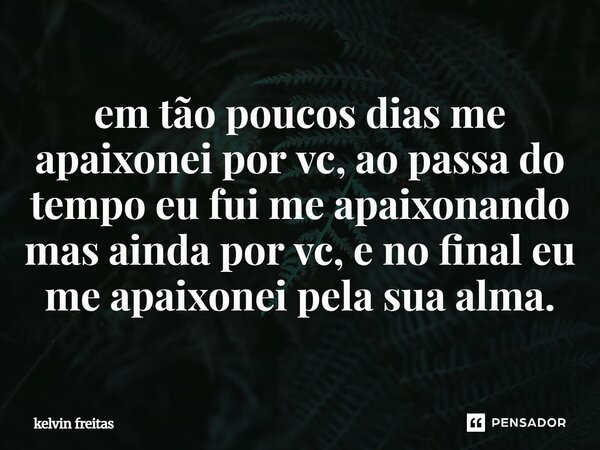 ⁠em tão poucos dias me apaixonei por vc, ao passa do tempo eu fui me apaixonando mas ainda por vc, e no final eu me apaixonei pela sua alma.... Frase de kelvin freitas.