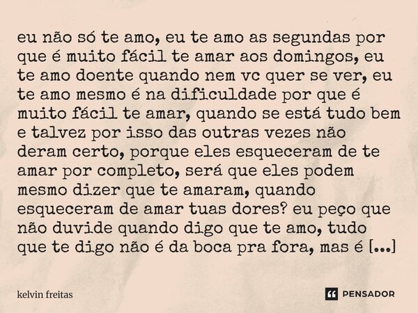 eu não só te amo, eu te amo as segundas por que é muito fácil te amar aos domingos, eu te amo doente quando nem vc quer se ver, eu te amo mesmo é na dificuldade... Frase de kelvin freitas.