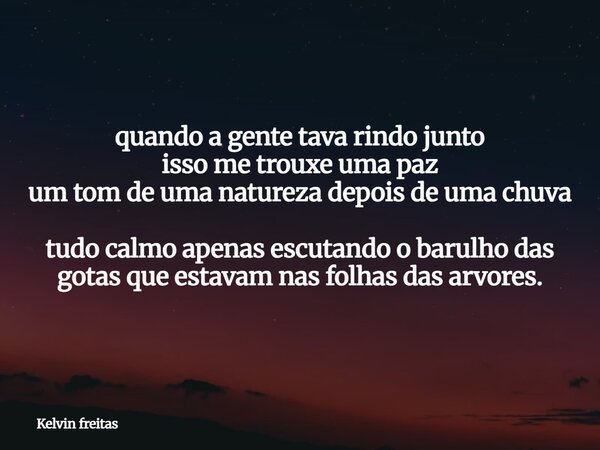 quando a gente tava rindo junto isso me trouxe uma paz um tom de uma natureza depois de uma chuva tudo calmo apenas escutando o barulho das gotas que estavam na... Frase de Kelvin freitas.