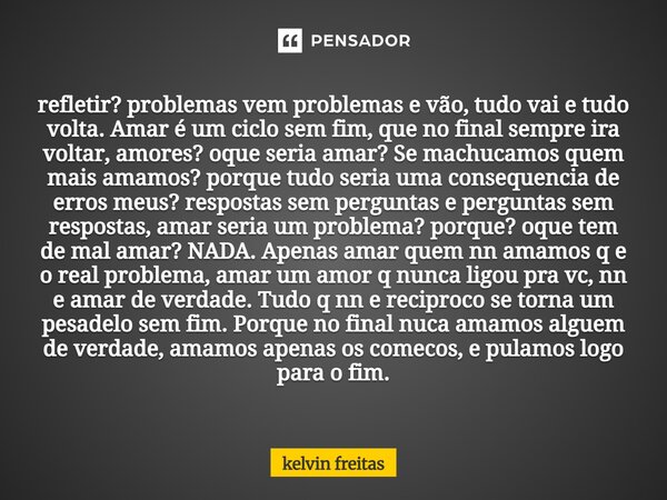 refletir? problemas vem problemas e vão, tudo vai e tudo volta. Amar é um ciclo sem fim, que no final sempre ira voltar, amores? oque seria amar? Se machucamos ... Frase de kelvin freitas.