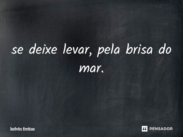 ⁠se deixe levar, pela brisa do mar.... Frase de kelvin freitas.