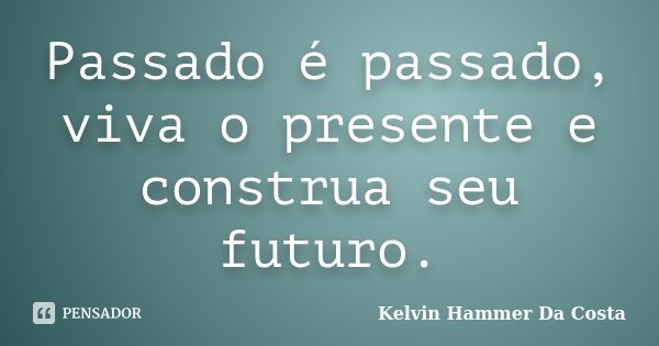 Passado é passado, viva o presente e construa seu futuro.... Frase de Kelvin Hammer Da Costa.