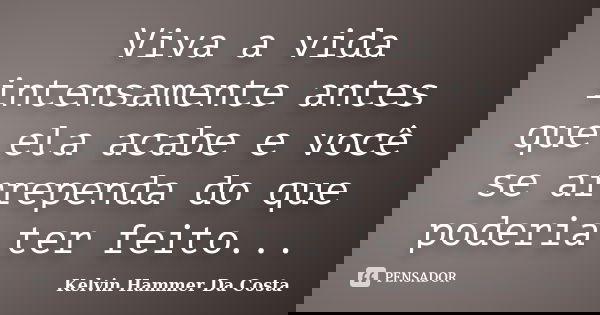 Viva a vida intensamente antes que ela acabe e você se arrependa do que poderia ter feito...... Frase de Kelvin Hammer Da Costa.