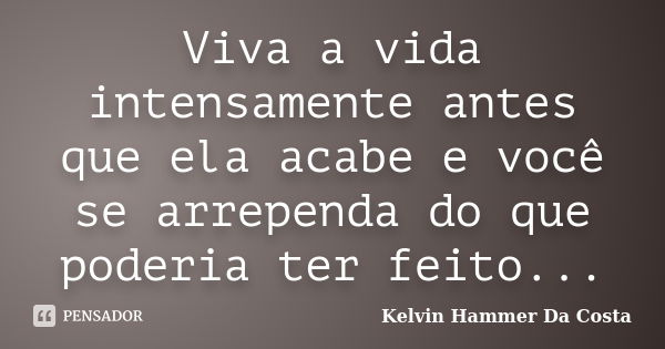 Viva a vida intensamente antes que ela acabe e você se arrependa do que poderia ter feito...... Frase de Kelvin Hammer Da Costa.