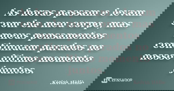 As horas passam e levam com ela meu corpo, mas meus pensamentos continuam parados no nosso ultimo momento juntos.... Frase de Kelvin Helio.