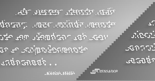 As vezes tento não chorar, mas minha mente insiste em lembrar do seu sorriso e simplesmente acabo chorando...... Frase de Kelvin Helio.