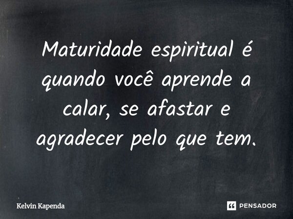 ⁠Maturidade espiritual é quando você aprende a calar, se afastar e agradecer pelo que tem.... Frase de Kelvin Kapenda.