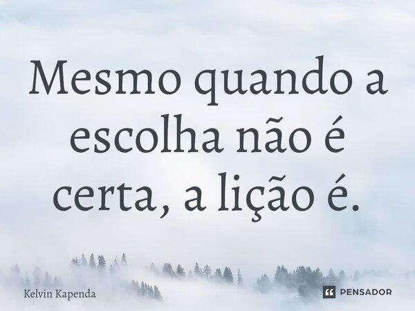 ⁠Mesmo quando a escolha não é certa, a lição é.... Frase de Kelvin Kapenda.