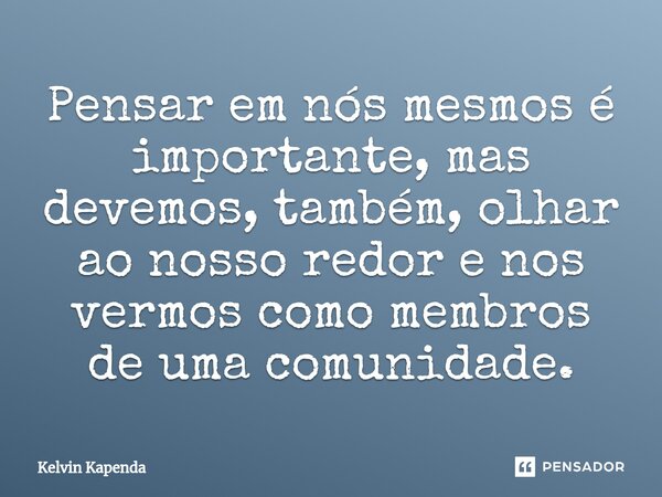 ⁠Pensar em nós mesmos é importante, mas devemos, também, olhar ao nosso redor e nos vermos como membros de uma comunidade.... Frase de Kelvin Kapenda.