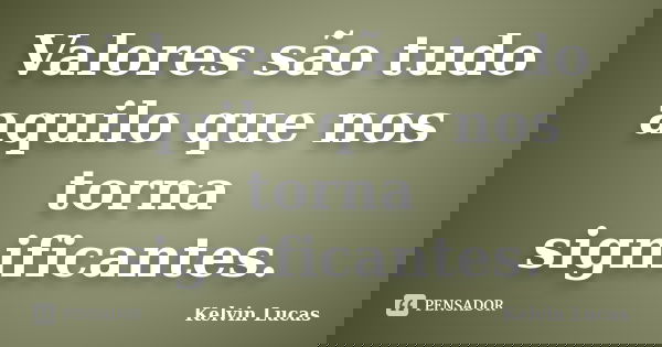 Valores são tudo aquilo que nos torna significantes.... Frase de Kelvin Lucas.